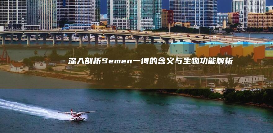 深入剖析：Semen一词的含义与生物功能解析